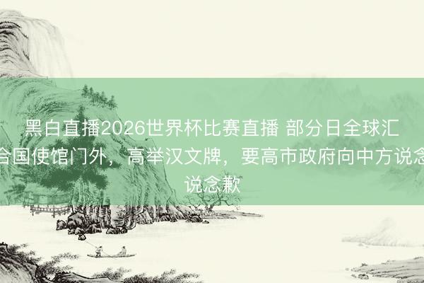 黑白直播2026世界杯比赛直播 部分日全球汇蚁合国使馆门外，高举汉文牌，要高市政府向中方说念歉