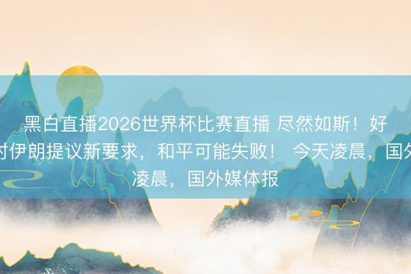 黑白直播2026世界杯比赛直播 尽然如斯！好意思国对伊朗提议新要求，和平可能失败！ 今天凌晨，国外媒体报