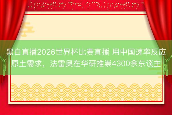 黑白直播2026世界杯比赛直播 用中国速率反应原土需求，法雷奥在华研推崇4300余东谈主