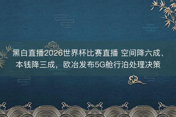 黑白直播2026世界杯比赛直播 空间降六成、本钱降三成,欧冶发布5G舱行泊处理决策