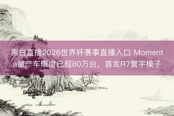黑白直播2026世界杯赛事直播入口 Momenta量产车限度已超80万台,首发R7寰宇模子