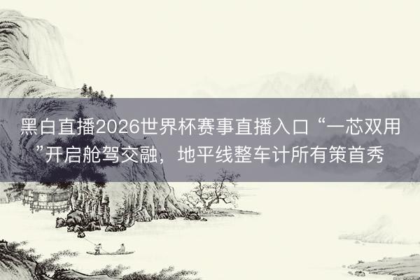 黑白直播2026世界杯赛事直播入口 “一芯双用”开启舱驾交融,地平线整车计所有策首秀