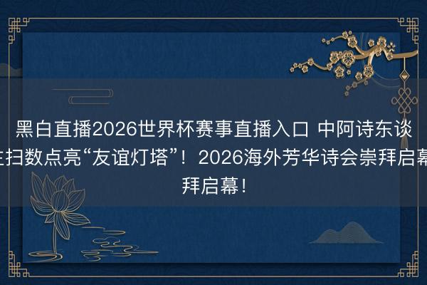 黑白直播2026世界杯赛事直播入口 中阿诗东谈主扫数点亮“友谊灯塔”！2026海外芳华诗会崇拜启幕！