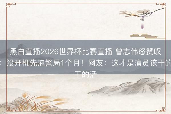 黑白直播2026世界杯比赛直播 曾志伟怒赞叹毅：没开机先泡警局1个月！网友：这才是演员该干的活