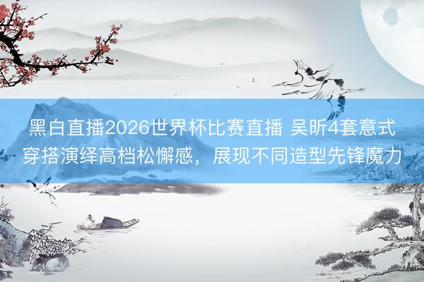 黑白直播2026世界杯比赛直播 吴昕4套意式穿搭演绎高档松懈感，展现不同造型先锋魔力