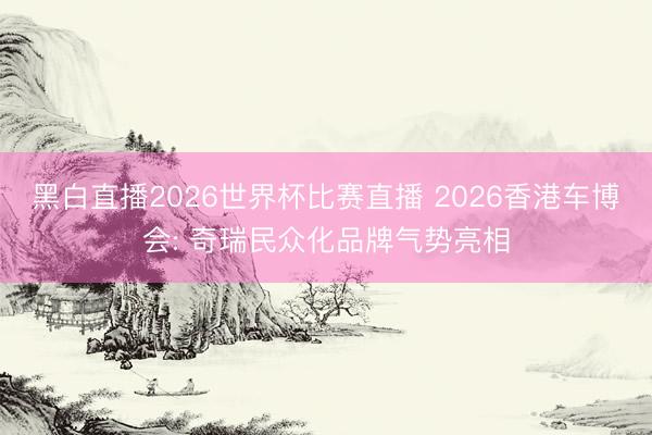 黑白直播2026世界杯比赛直播 2026香港车博会: 奇瑞民众化品牌气势亮相