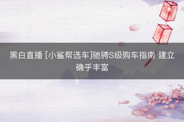 黑白直播 [小鲨帮选车]驰骋S级购车指南 建立确乎丰富