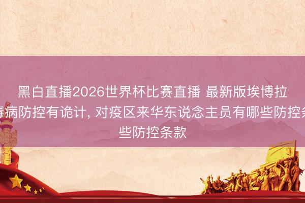 黑白直播2026世界杯比赛直播 最新版埃博拉病毒病防控有诡计, 对疫区来华东说念主员有哪些防控条款