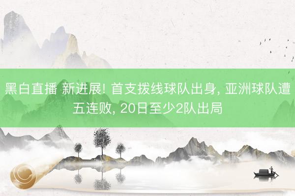 黑白直播 新进展! 首支拨线球队出身， 亚洲球队遭五连败， 20日至少2队出局