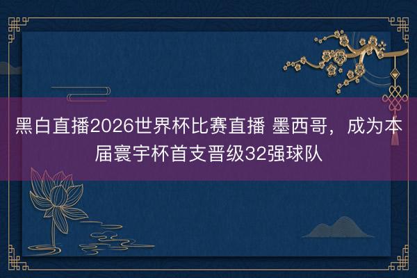 黑白直播2026世界杯比赛直播 墨西哥，成为本届寰宇杯首支晋级32强球队