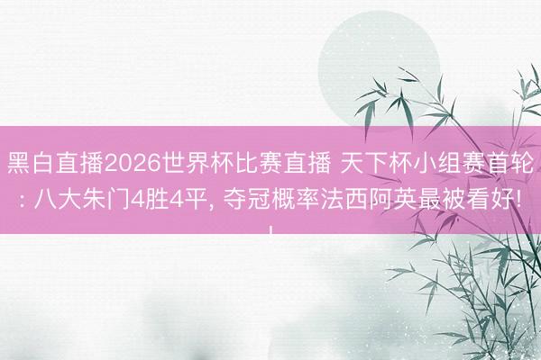 黑白直播2026世界杯比赛直播 天下杯小组赛首轮: 八大朱门4胜4平, 夺冠概率法西阿英最被看好!