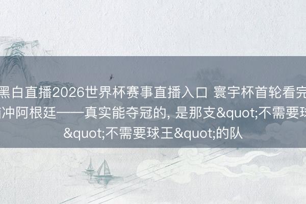 黑白直播2026世界杯赛事直播入口 寰宇杯首轮看完， 我劝你别无脑冲阿根廷——真实能夺冠的， 是那支"不需要球王"的队