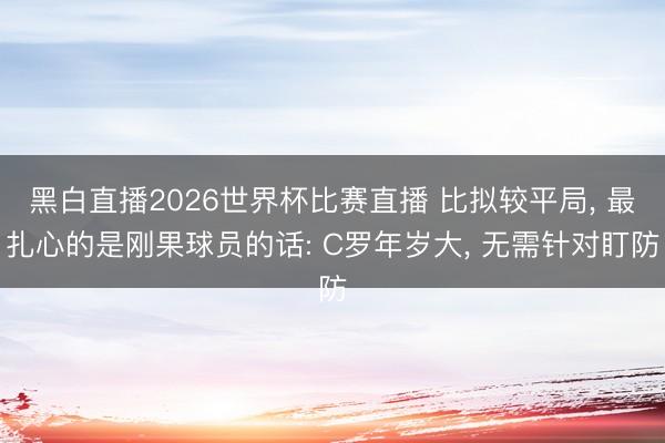 黑白直播2026世界杯比赛直播 比拟较平局， 最扎心的是刚果球员的话: C罗年岁大， 无需针对盯防