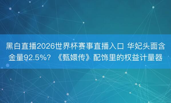 黑白直播2026世界杯赛事直播入口 华妃头面含金量92.5%?《甄嬛传》配饰里的权益计量器