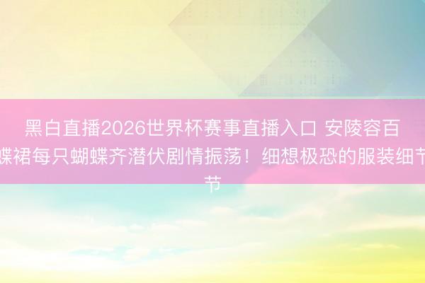 黑白直播2026世界杯赛事直播入口 安陵容百蝶裙每只蝴蝶齐潜伏剧情振荡!细想极恐的服装细节